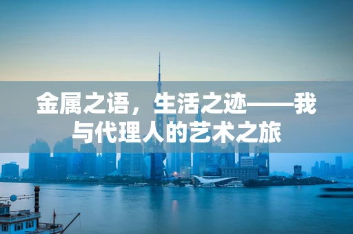 金属之语，生活之迹——我与代理人的艺术之旅