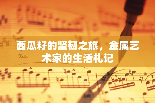 西瓜籽的坚韧之旅，金属艺术家的生活札记