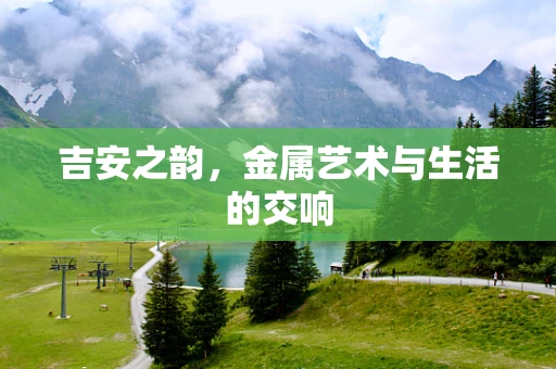 吉安之韵，金属艺术与生活的交响
