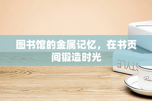 图书馆的金属记忆，在书页间锻造时光