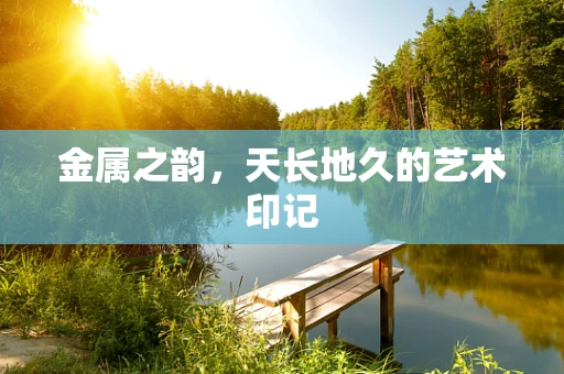 金属之韵，天长地久的艺术印记