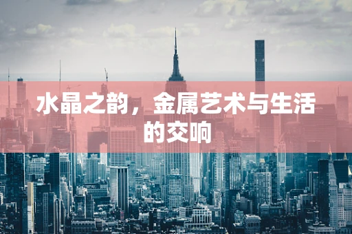 水晶之韵，金属艺术与生活的交响