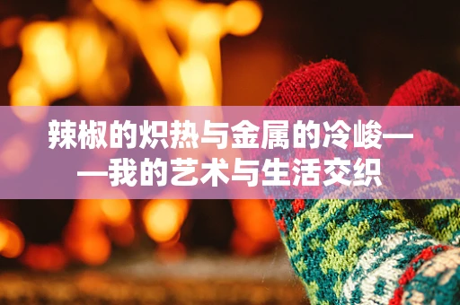 辣椒的炽热与金属的冷峻——我的艺术与生活交织