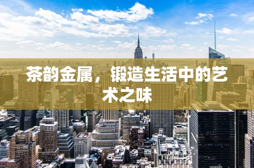 茶韵金属，锻造生活中的艺术之味