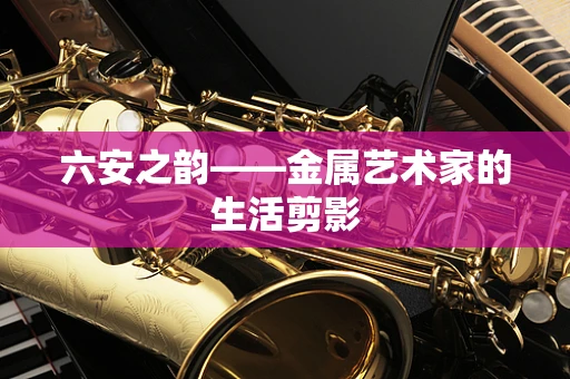 六安之韵——金属艺术家的生活剪影