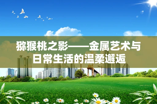 猕猴桃之影——金属艺术与日常生活的温柔邂逅