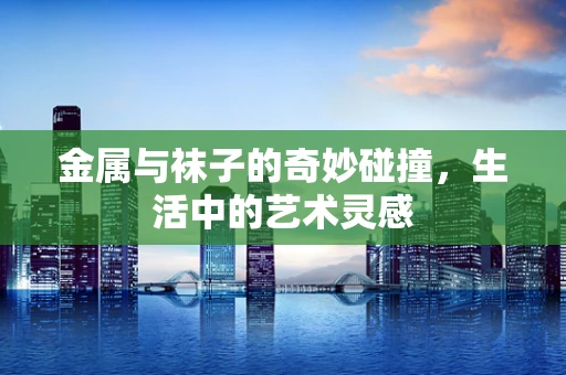 金属与袜子的奇妙碰撞，生活中的艺术灵感