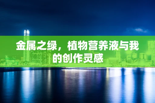 金属之绿，植物营养液与我的创作灵感