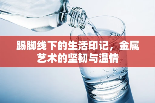踢脚线下的生活印记，金属艺术的坚韧与温情