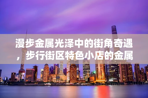漫步金属光泽中的街角奇遇，步行街区特色小店的金属艺术之旅