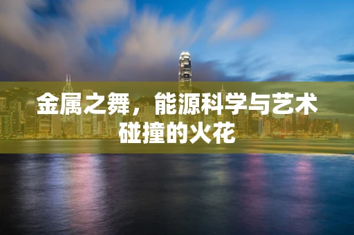 金属之舞，能源科学与艺术碰撞的火花