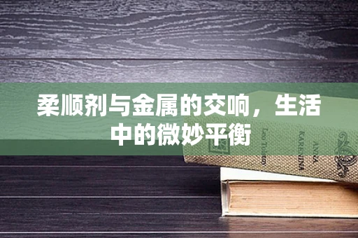 柔顺剂与金属的交响，生活中的微妙平衡