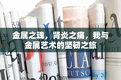 金属之魂，肾炎之痛，我与金属艺术的坚韧之旅