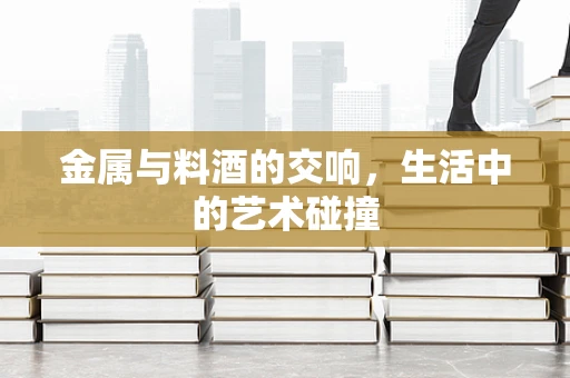 金属与料酒的交响，生活中的艺术碰撞