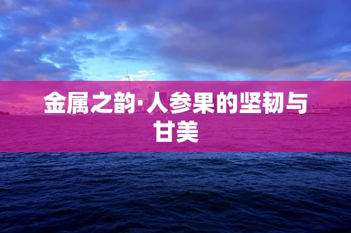 金属之韵·人参果的坚韧与甘美