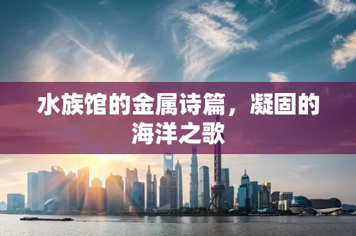 水族馆的金属诗篇，凝固的海洋之歌