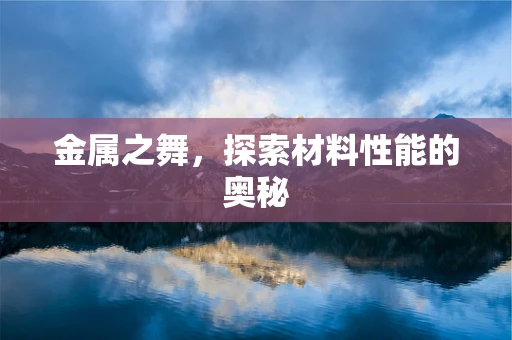 金属之舞，探索材料性能的奥秘