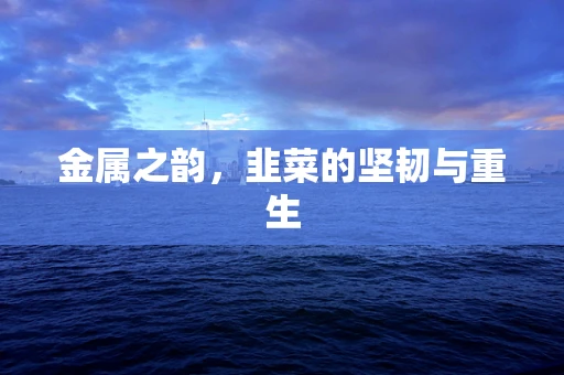 金属之韵，韭菜的坚韧与重生