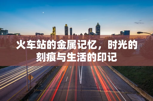 火车站的金属记忆，时光的刻痕与生活的印记