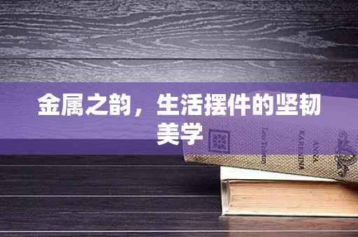 金属之韵，生活摆件的坚韧美学