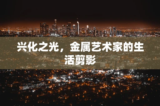 兴化之光，金属艺术家的生活剪影
