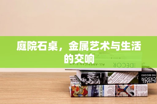 庭院石桌，金属艺术与生活的交响