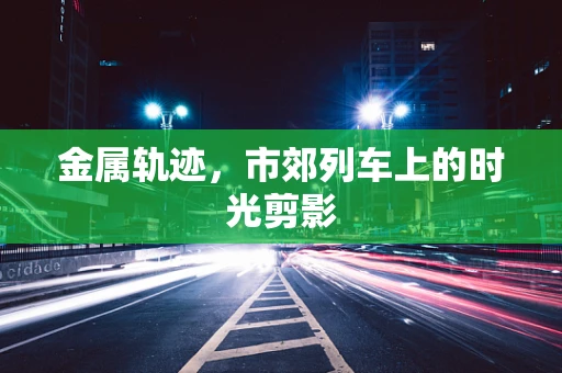 金属轨迹，市郊列车上的时光剪影