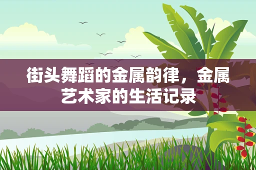 街头舞蹈的金属韵律，金属艺术家的生活记录