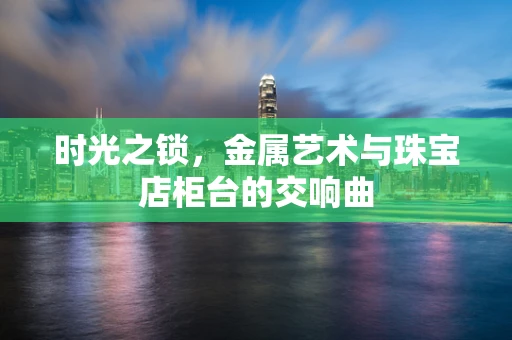 时光之锁，金属艺术与珠宝店柜台的交响曲