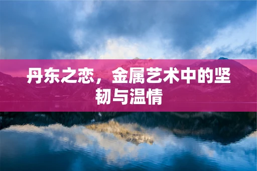 丹东之恋，金属艺术中的坚韧与温情