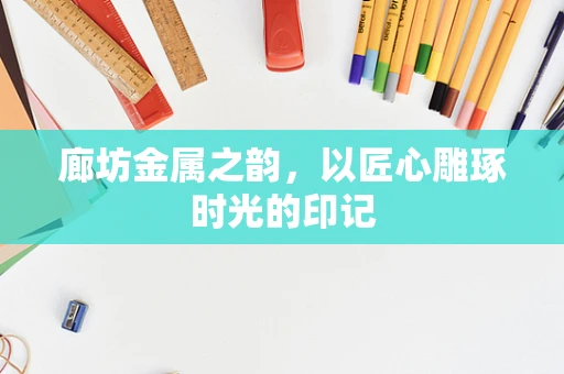 廊坊金属之韵，以匠心雕琢时光的印记