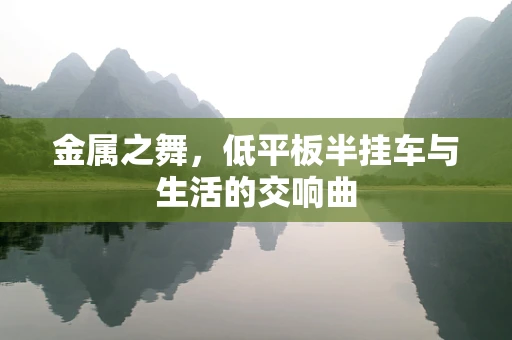 金属之舞，低平板半挂车与生活的交响曲