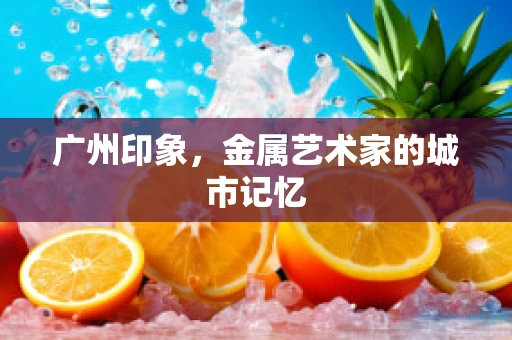 广州印象，金属艺术家的城市记忆
