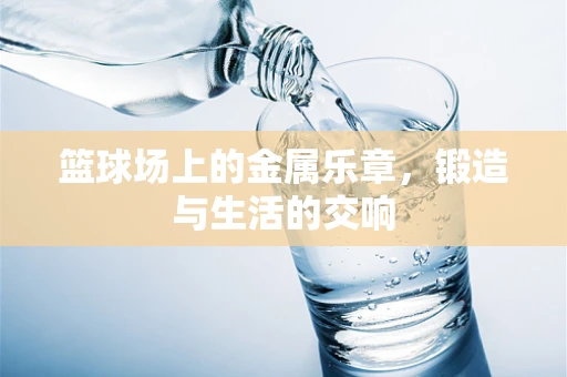 篮球场上的金属乐章，锻造与生活的交响