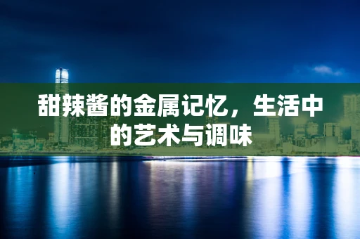 甜辣酱的金属记忆，生活中的艺术与调味