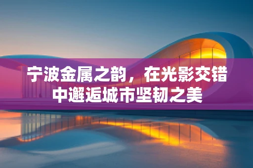 宁波金属之韵，在光影交错中邂逅城市坚韧之美