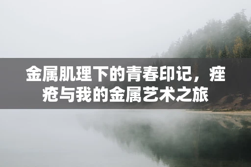 金属肌理下的青春印记，痤疮与我的金属艺术之旅