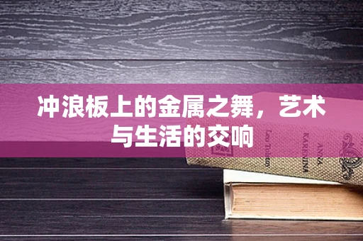 冲浪板上的金属之舞，艺术与生活的交响