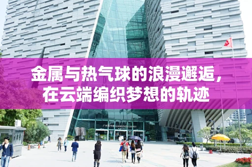 金属与热气球的浪漫邂逅，在云端编织梦想的轨迹