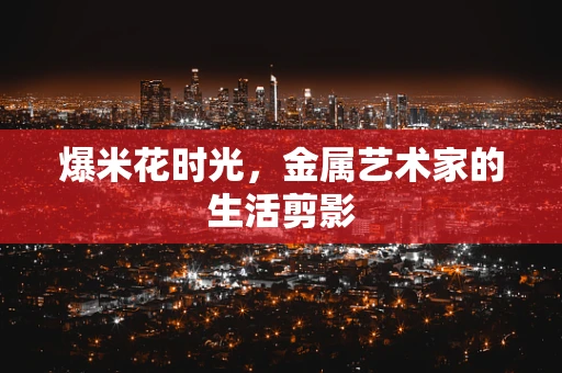 爆米花时光，金属艺术家的生活剪影