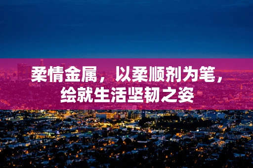 柔情金属，以柔顺剂为笔，绘就生活坚韧之姿