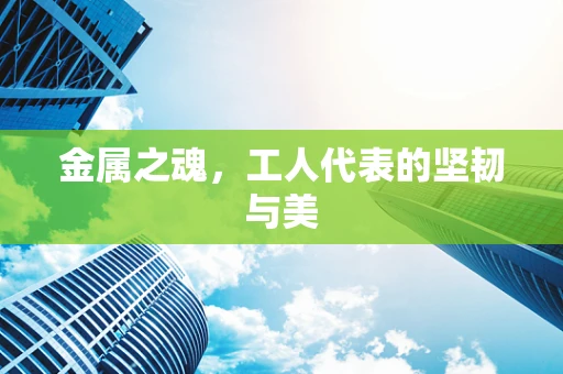 金属之魂，工人代表的坚韧与美