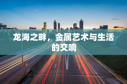 龙海之畔，金属艺术与生活的交响