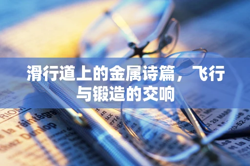 滑行道上的金属诗篇，飞行与锻造的交响
