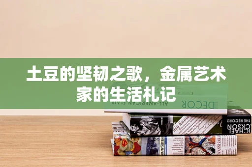 土豆的坚韧之歌，金属艺术家的生活札记
