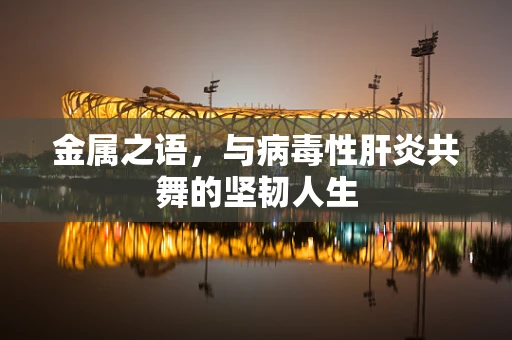 金属之语，与病毒性肝炎共舞的坚韧人生