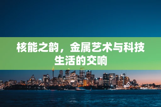 核能之韵，金属艺术与科技生活的交响