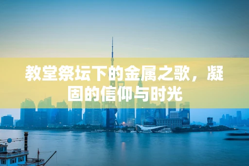 教堂祭坛下的金属之歌，凝固的信仰与时光