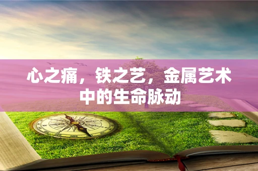 心之痛，铁之艺，金属艺术中的生命脉动