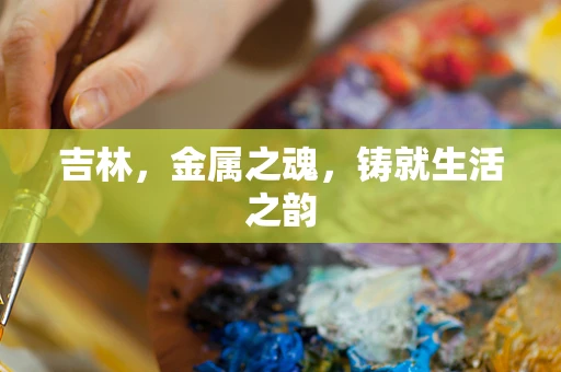 吉林，金属之魂，铸就生活之韵